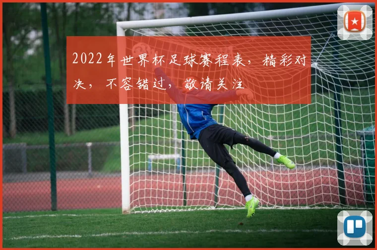 2022年世界杯足球赛程表，精彩对决，不容错过，敬请关注
