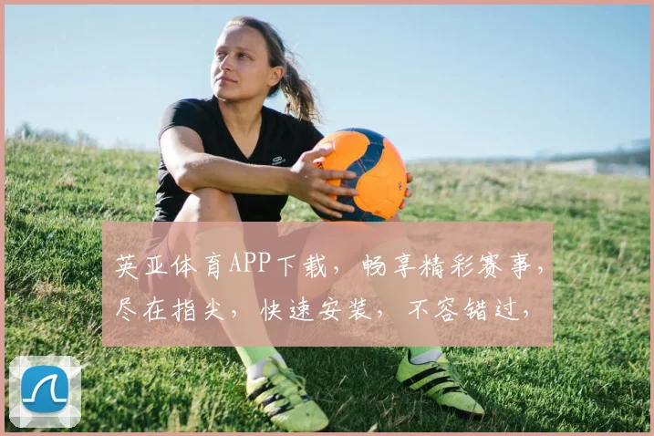 英亚体育APP下载，畅享精彩赛事，尽在指尖，快速安装，不容错过，两步即可