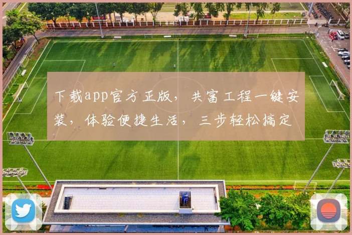 下载app官方正版，共富工程一键安装，体验便捷生活，三步轻松搞定，不容错过