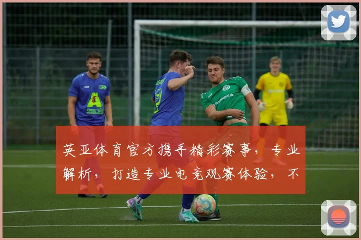 英亚体育官方携手精彩赛事，专业解析，打造专业电竞观赛体验，不容错过