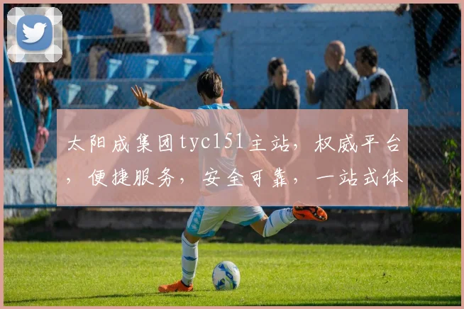 太阳成集团tyc151主站，权威平台，便捷服务，安全可靠，一站式体验，三重保障，值得信赖。