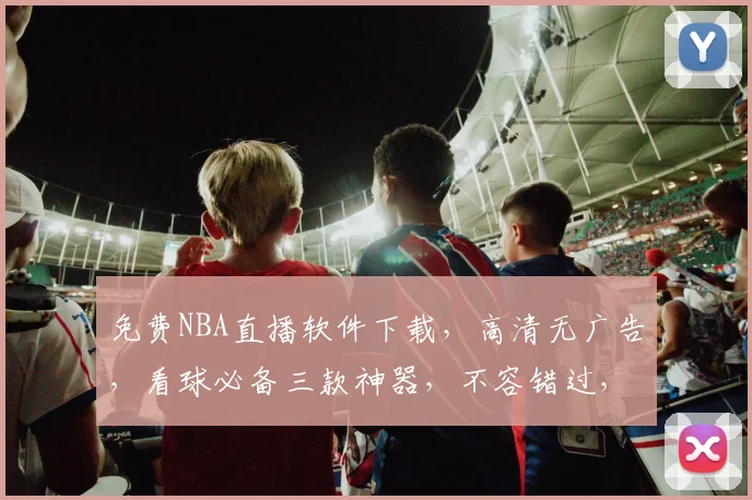 免费NBA直播软件下载，高清无广告，看球必备三款神器，不容错过，立即下载