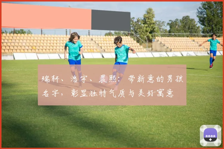 瑞轩、浩宇、晨熙：带新意的男孩名字，彰显独特气质与美好寓意