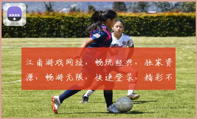 江南游戏网址，畅玩经典，独家资源，畅游无限，快速登录，精彩不断，不容错过