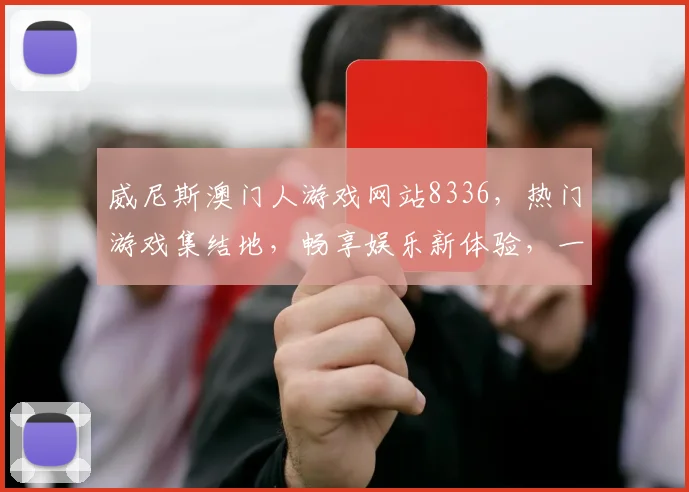 威尼斯澳门人游戏网站8336，热门游戏集结地，畅享娱乐新体验，一触即达