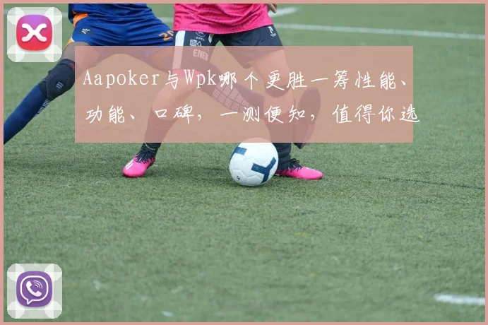 Aapoker与Wpk哪个更胜一筹性能、功能、口碑，一测便知，值得你选择。