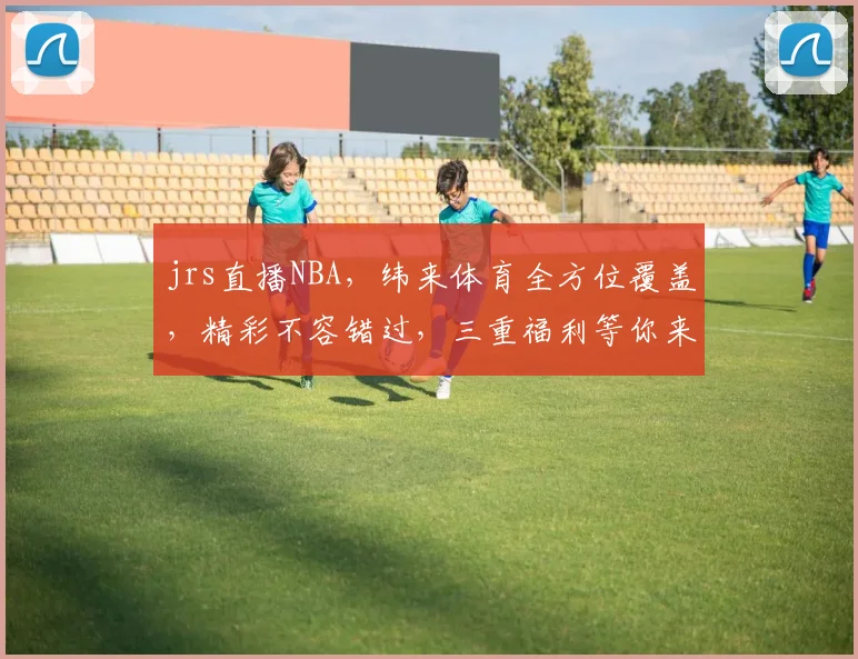 jrs直播NBA，纬来体育全方位覆盖，精彩不容错过，三重福利等你来