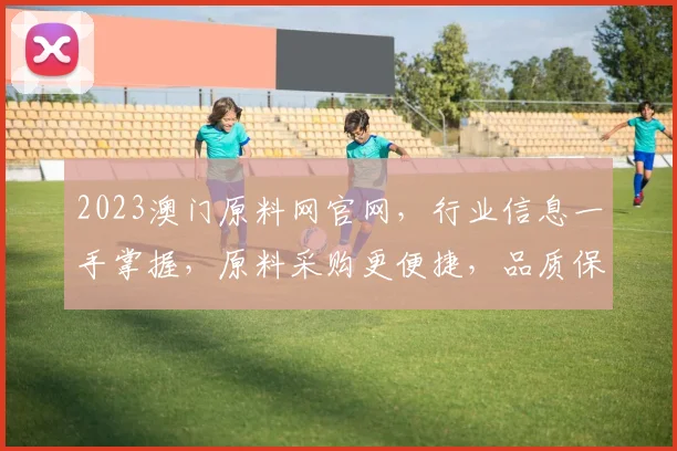 2023澳门原料网官网，行业信息一手掌握，原料采购更便捷，品质保障两不误