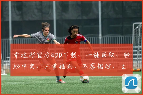幸运彩官方app下载，一键获取，轻松中奖，三重福利，不容错过，立即下载