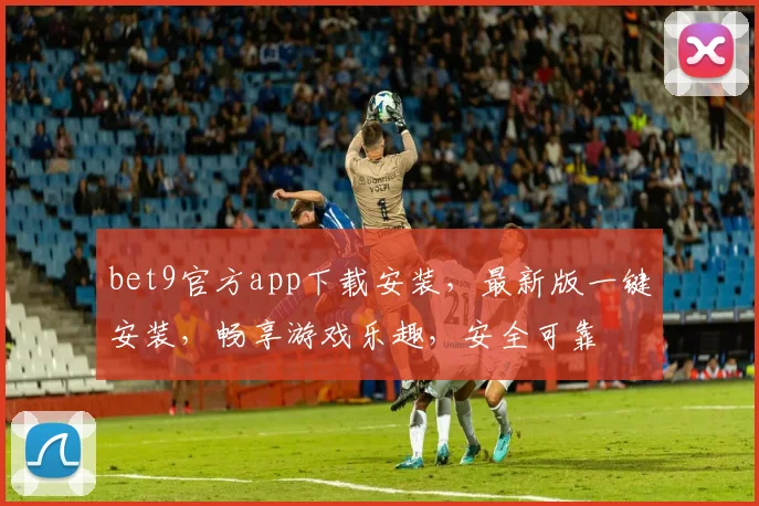 bet9官方app下载安装，最新版一键安装，畅享游戏乐趣，安全可靠