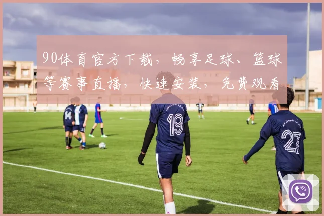 90体育官方下载，畅享足球、篮球等赛事直播，快速安装，免费观看，必下神器